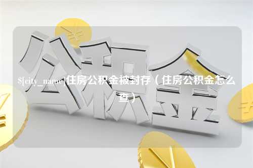 吉林住房公积金被封存（住房公积金怎么查）