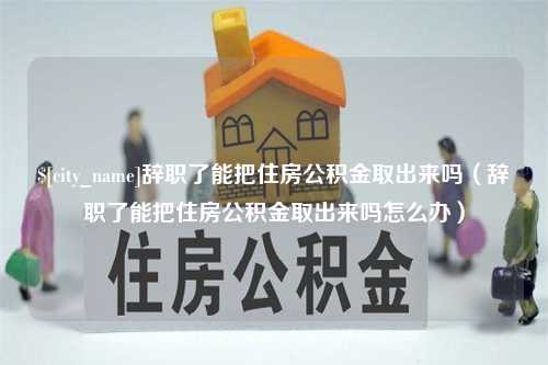 吉林辞职了能把住房公积金取出来吗（辞职了能把住房公积金取出来吗怎么办）