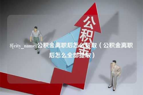 吉林公积金离职后怎么帮取（公积金离职后怎么全部提取）