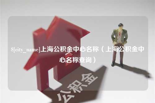 吉林上海公积金中心名称（上海公积金中心名称查询）