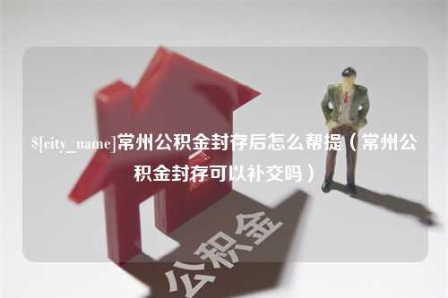 吉林常州公积金封存后怎么帮提（常州公积金封存可以补交吗）