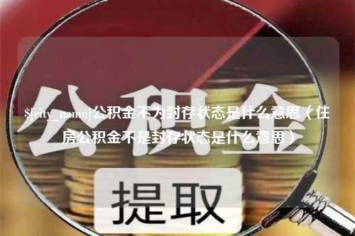 吉林公积金不为封存状态是什么意思（住房公积金不是封存状态是什么意思）