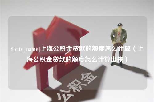 吉林上海公积金贷款的额度怎么计算（上海公积金贷款的额度怎么计算出来）